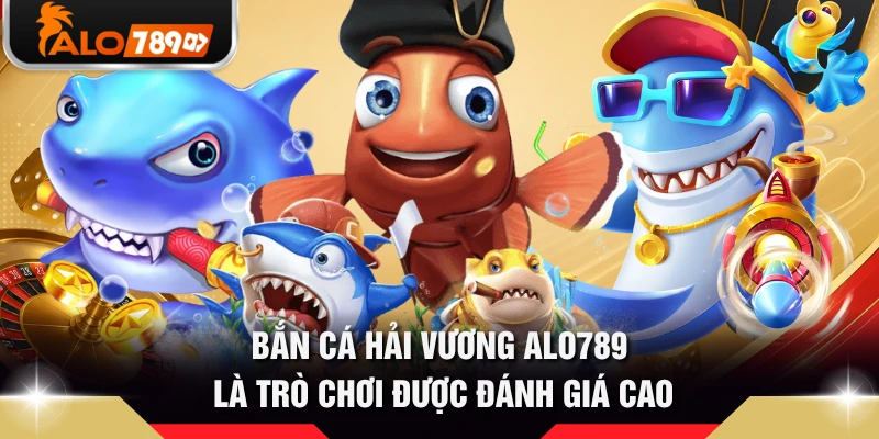 Bắn cá Hải Vương ALO789 là trò chơi được đánh giá cao