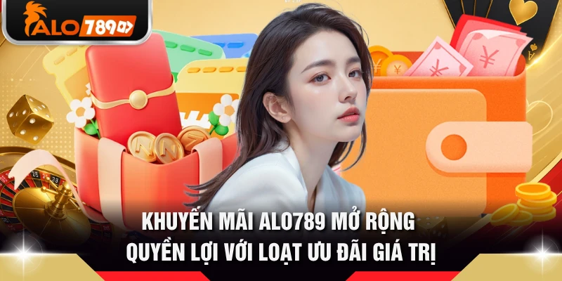 Khuyến mãi ALO789 mở rộng quyền lợi với loạt ưu đãi giá trị