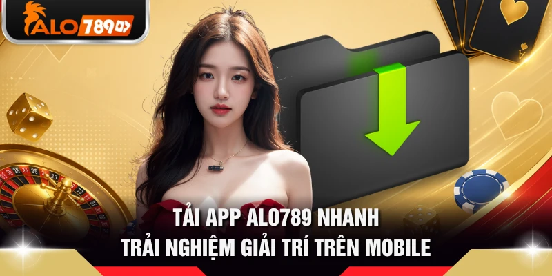 Tải App ALO789 Nhanh, Trải Nghiệm Giải Trí Trên Mobile
