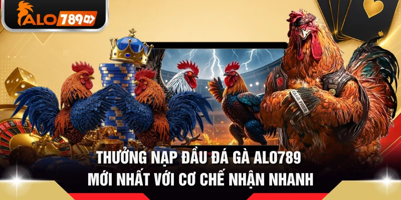 Thưởng Nạp Đầu Đá Gà ALO789 Mới Nhất Với Cơ Chế Nhận Nhanh